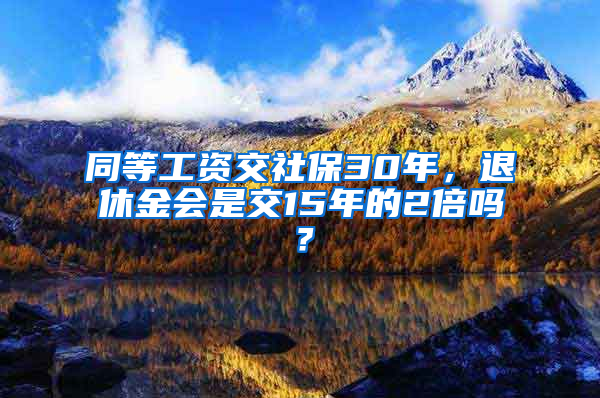 同等工資交社保30年，退休金會是交15年的2倍嗎？