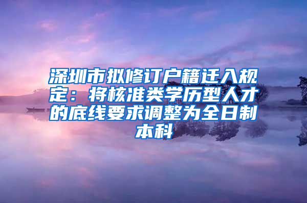 深圳市擬修訂戶籍遷入規(guī)定：將核準類學歷型人才的底線要求調整為全日制本科