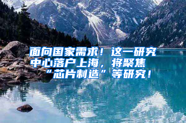 面向國家需求！這一研究中心落戶上海，將聚焦“芯片制造”等研究！