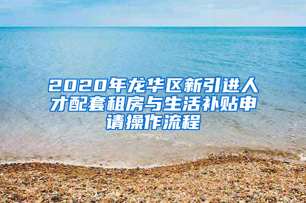 2020年龍華區(qū)新引進(jìn)人才配套租房與生活補(bǔ)貼申請(qǐng)操作流程