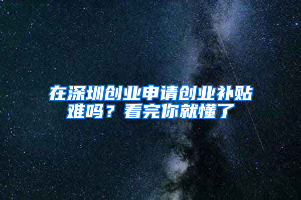 在深圳創(chuàng)業(yè)申請創(chuàng)業(yè)補貼難嗎？看完你就懂了