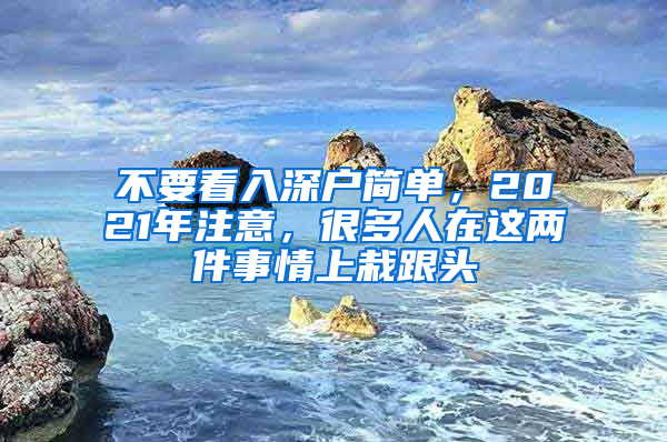 不要看入深戶簡單，2021年注意，很多人在這兩件事情上栽跟頭