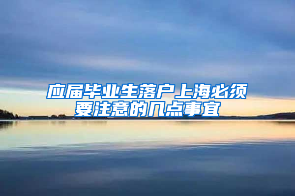 應(yīng)屆畢業(yè)生落戶上海必須要注意的幾點(diǎn)事宜