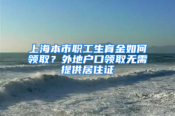 上海本市職工生育金如何領(lǐng)??？外地戶口領(lǐng)取無需提供居住證