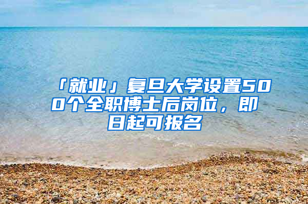 「就業(yè)」復(fù)旦大學(xué)設(shè)置500個(gè)全職博士后崗位，即日起可報(bào)名