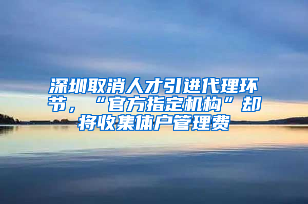 深圳取消人才引進(jìn)代理環(huán)節(jié)，“官方指定機(jī)構(gòu)”卻將收集體戶管理費(fèi)