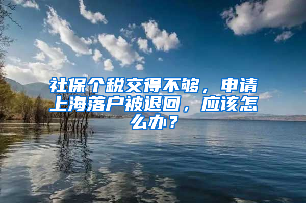 社保個(gè)稅交得不夠，申請上海落戶被退回，應(yīng)該怎么辦？