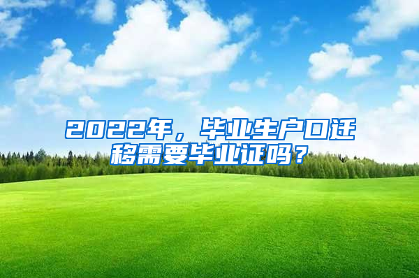 2022年，畢業(yè)生戶口遷移需要畢業(yè)證嗎？