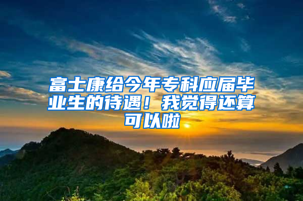 富士康給今年專科應(yīng)屆畢業(yè)生的待遇！我覺得還算可以啦