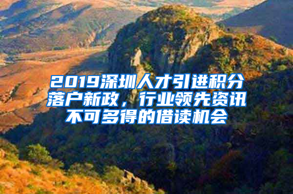 2019深圳人才引進(jìn)積分落戶(hù)新政，行業(yè)領(lǐng)先資訊不可多得的借讀機(jī)會(huì)