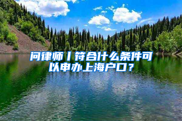 問律師丨符合什么條件可以申辦上海戶口？