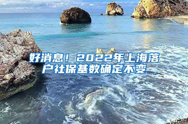 好消息！2022年上海落戶社保基數(shù)確定不變