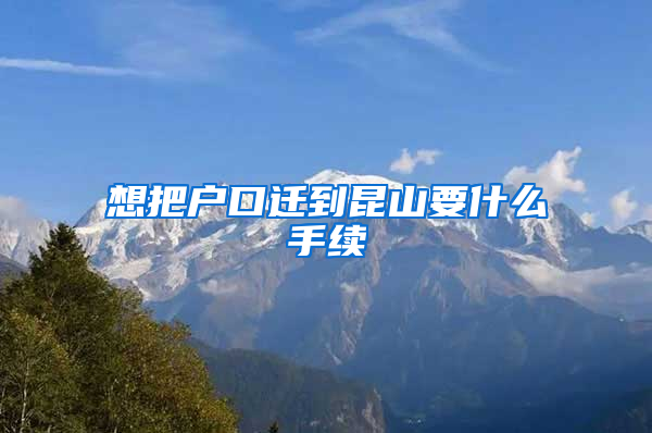 想把戶口遷到昆山要什么手續(xù)