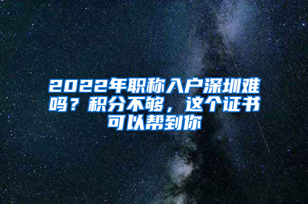 2022年職稱入戶深圳難嗎？積分不夠，這個(gè)證書可以幫到你