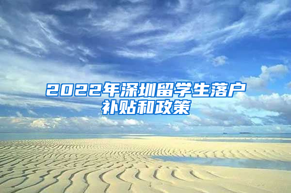 2022年深圳留學生落戶補貼和政策