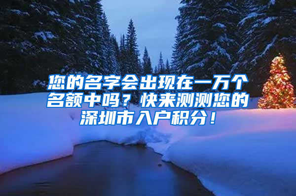 您的名字會出現(xiàn)在一萬個名額中嗎？快來測測您的深圳市入戶積分！