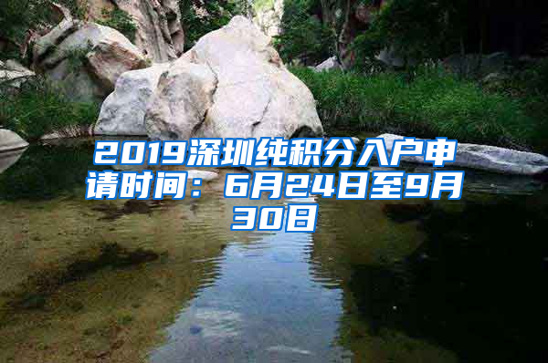 2019深圳純積分入戶申請時(shí)間：6月24日至9月30日