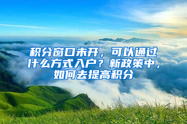 積分窗口未開，可以通過什么方式入戶？新政策中，如何去提高積分