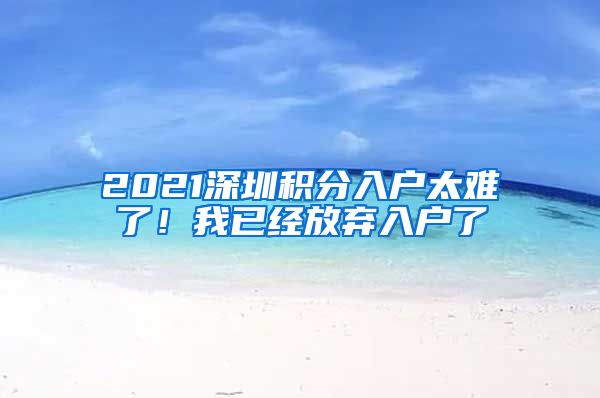 2021深圳積分入戶太難了！我已經(jīng)放棄入戶了