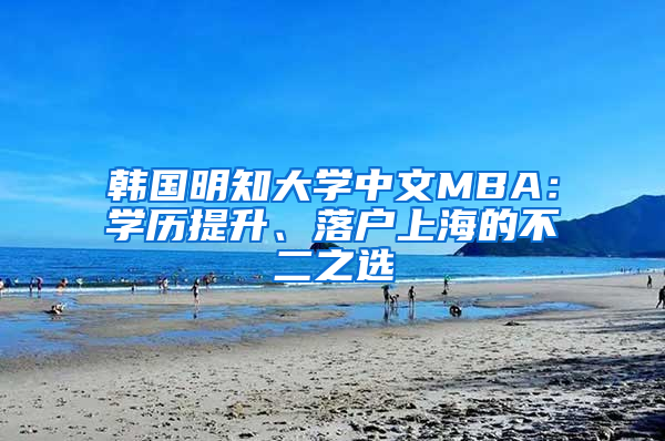 韓國(guó)明知大學(xué)中文MBA：學(xué)歷提升、落戶上海的不二之選