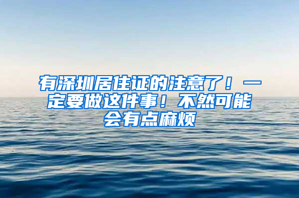 有深圳居住證的注意了！一定要做這件事！不然可能會有點(diǎn)麻煩