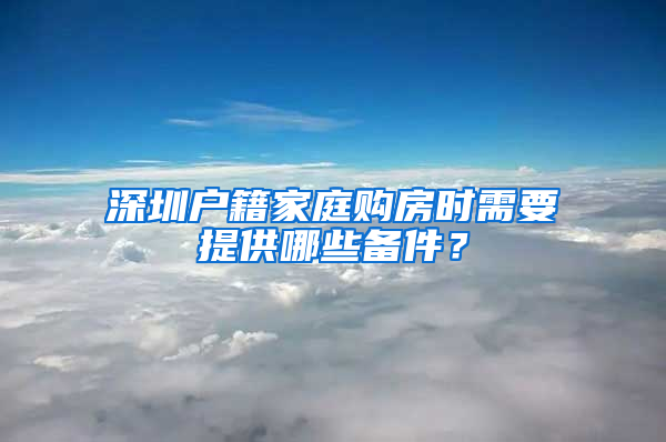 深圳戶籍家庭購(gòu)房時(shí)需要提供哪些備件？