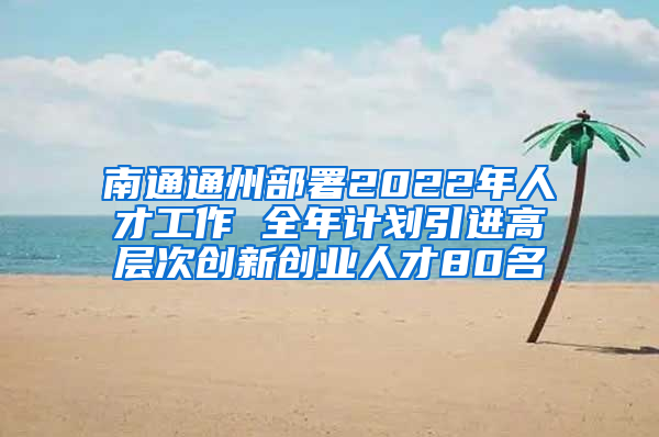 南通通州部署2022年人才工作 全年計(jì)劃引進(jìn)高層次創(chuàng)新創(chuàng)業(yè)人才80名