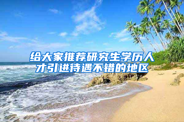 給大家推薦研究生學(xué)歷人才引進待遇不錯的地區(qū)