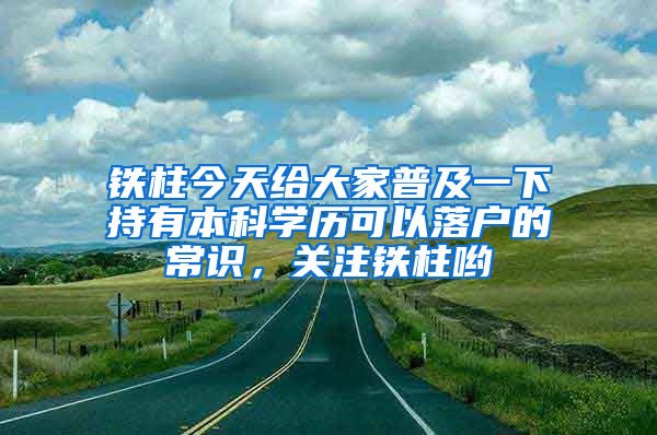 鐵柱今天給大家普及一下持有本科學歷可以落戶的常識，關注鐵柱喲