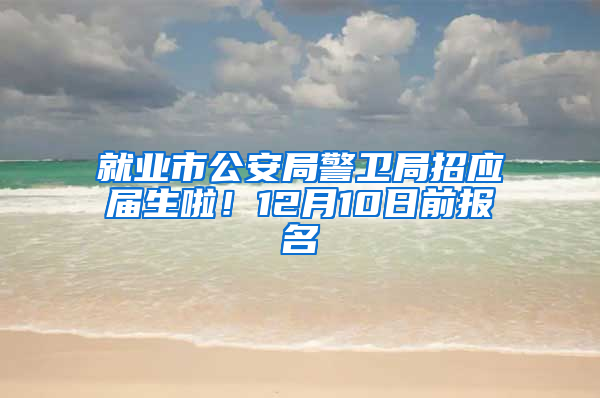 就業(yè)市公安局警衛(wèi)局招應(yīng)屆生啦！12月10日前報名