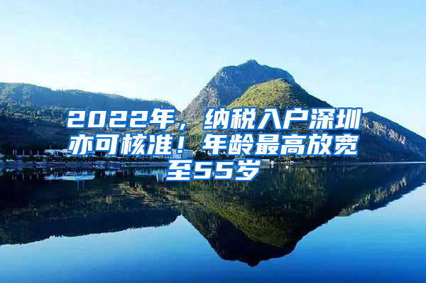 2022年，納稅入戶(hù)深圳亦可核準(zhǔn)！年齡最高放寬至55歲