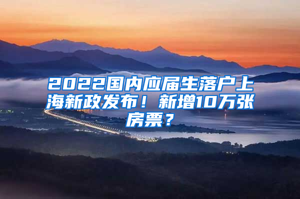 2022國內(nèi)應(yīng)屆生落戶上海新政發(fā)布！新增10萬張房票？