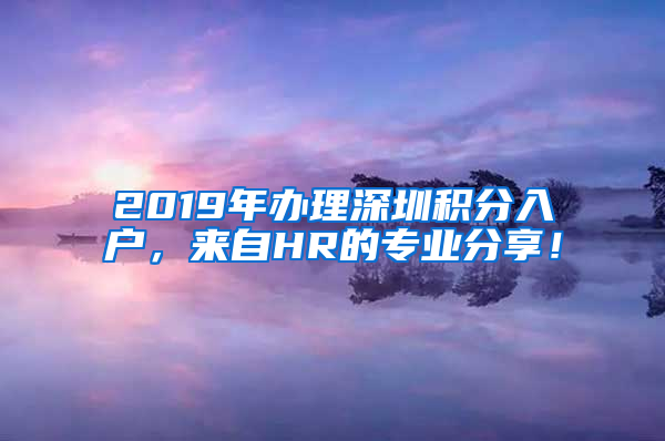 2019年辦理深圳積分入戶，來(lái)自HR的專業(yè)分享！