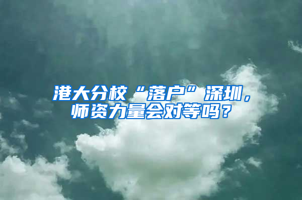 港大分校“落戶”深圳，師資力量會(huì)對(duì)等嗎？