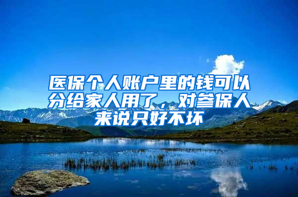 醫(yī)保個(gè)人賬戶里的錢(qián)可以分給家人用了，對(duì)參保人來(lái)說(shuō)只好不壞