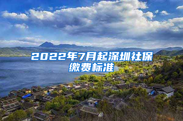 2022年7月起深圳社保繳費標(biāo)準(zhǔn)