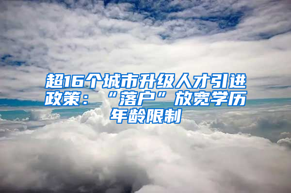 超16個城市升級人才引進(jìn)政策：“落戶”放寬學(xué)歷年齡限制