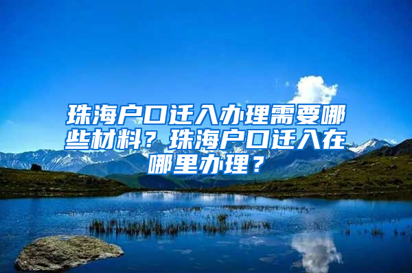 珠海戶口遷入辦理需要哪些材料？珠海戶口遷入在哪里辦理？