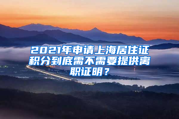 2021年申請上海居住證積分到底需不需要提供離職證明？