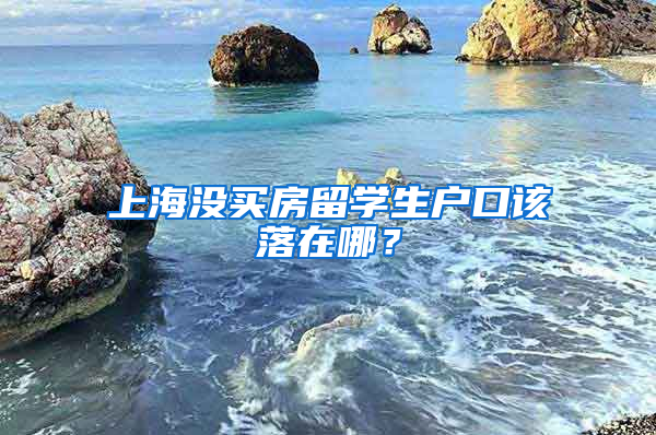 上海沒買房留學(xué)生戶口該落在哪？