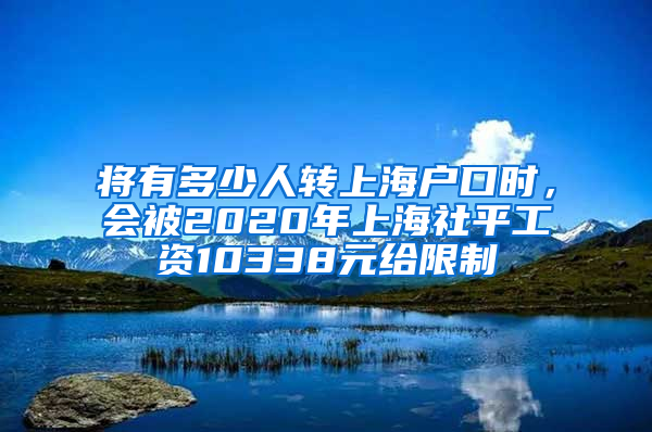 將有多少人轉(zhuǎn)上海戶口時，會被2020年上海社平工資10338元給限制