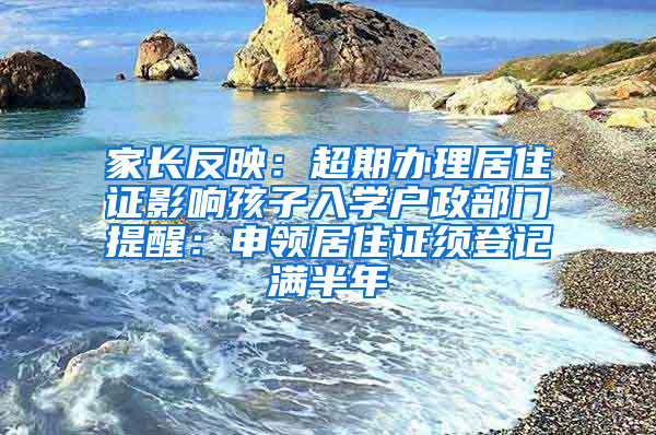 家長反映：超期辦理居住證影響孩子入學戶政部門提醒：申領(lǐng)居住證須登記滿半年