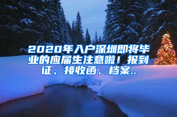 2020年入戶深圳即將畢業(yè)的應屆生注意啦！報到證、接收函、檔案..