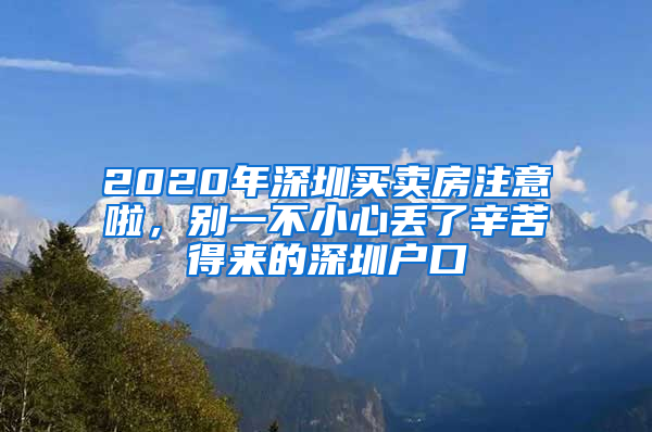 2020年深圳買(mǎi)賣(mài)房注意啦，別一不小心丟了辛苦得來(lái)的深圳戶(hù)口