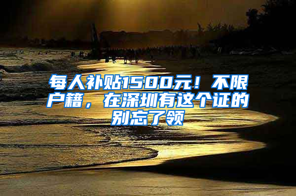 每人補貼1500元！不限戶籍，在深圳有這個證的別忘了領(lǐng)