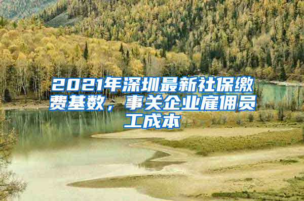 2021年深圳最新社保繳費(fèi)基數(shù)，事關(guān)企業(yè)雇傭員工成本