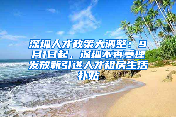 深圳人才政策大調(diào)整：9月1日起，深圳不再受理發(fā)放新引進(jìn)人才租房生活補(bǔ)貼