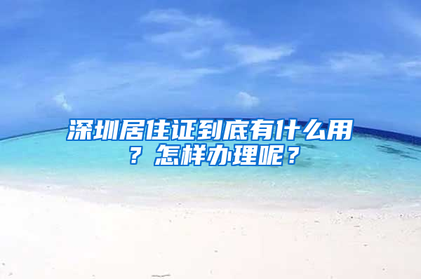 深圳居住證到底有什么用？怎樣辦理呢？