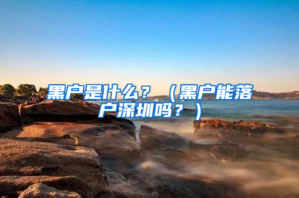 黑戶是什么？（黑戶能落戶深圳嗎？）