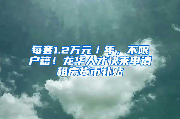 每套1.2萬元／年，不限戶籍！龍華人才快來申請租房貨幣補(bǔ)貼